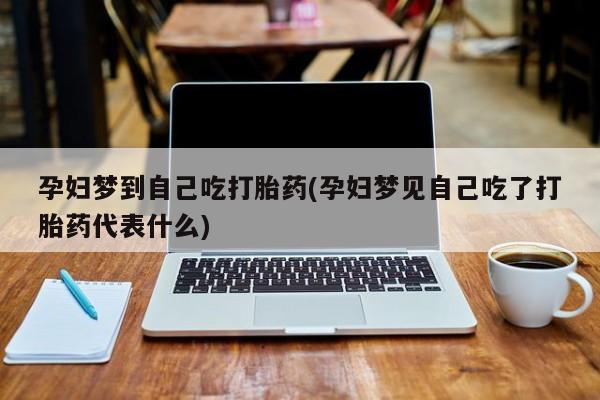 卖打胎药流产药微信孕妇梦到自己吃打胎药(孕妇梦见自己吃了打胎药代表什么)