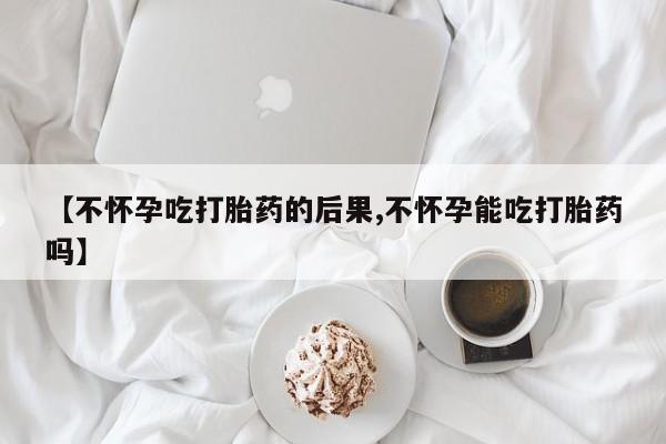 卖打胎药流产药微信【不怀孕吃打胎药的后果,不怀孕能吃打胎药吗】