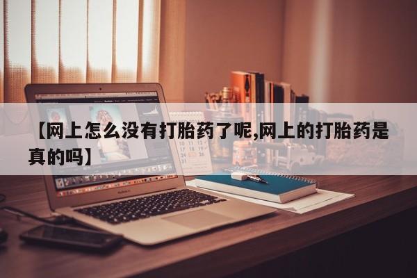 卖打胎药流产药微信【网上怎么没有打胎药了呢,网上的打胎药是真的吗】