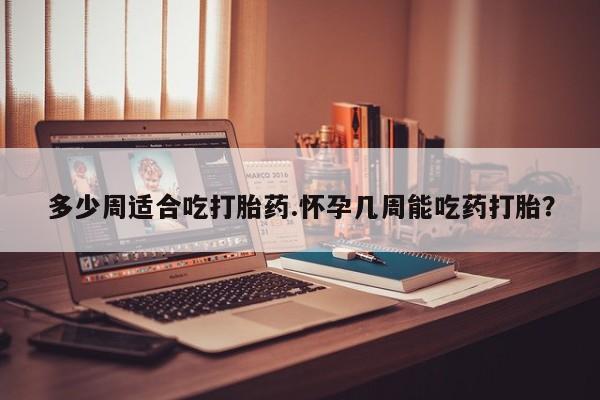 卖打胎药流产药微信多少周适合吃打胎药.怀孕几周能吃药打胎？