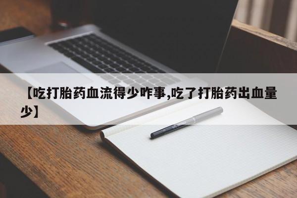 卖打胎药流产药微信【吃打胎药血流得少咋事,吃了打胎药出血量少】