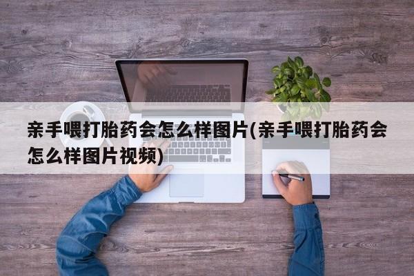 卖打胎药流产药微信亲手喂打胎药会怎么样图片(亲手喂打胎药会怎么样图片视频)