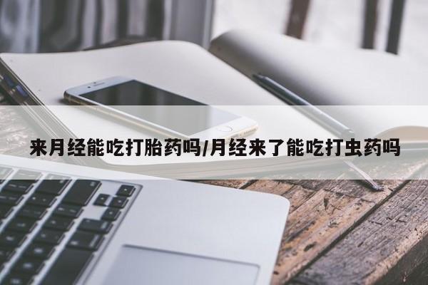 卖打胎药流产药微信来月经能吃打胎药吗/月经来了能吃打虫药吗