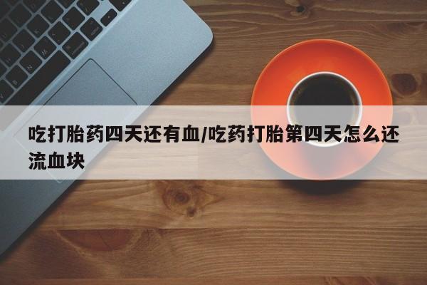 卖打胎药流产药微信吃打胎药四天还有血/吃药打胎第四天怎么还流血块