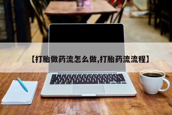 卖打胎药流产药微信【打胎做药流怎么做,打胎药流流程】