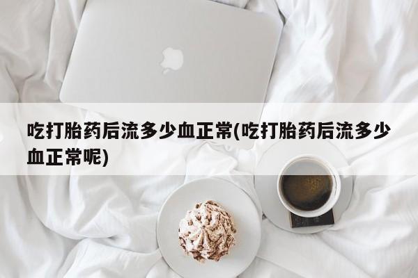 卖打胎药流产药微信吃打胎药后流多少血正常(吃打胎药后流多少血正常呢)