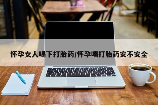 卖打胎药流产药微信怀孕女人喝下打胎药/怀孕喝打胎药安不安全