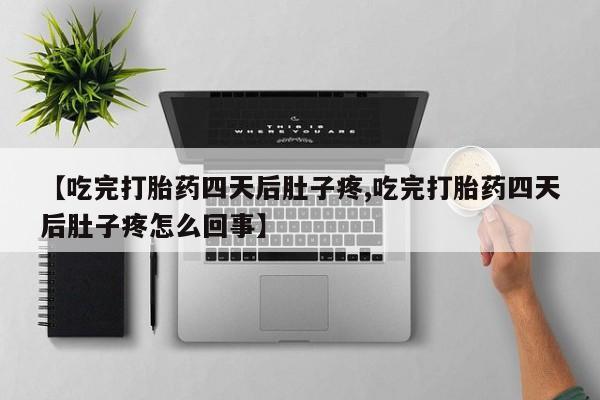 卖打胎药流产药微信【吃完打胎药四天后肚子疼,吃完打胎药四天后肚子疼怎么回事】