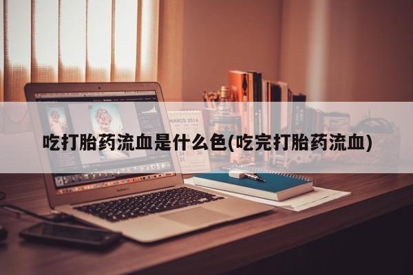 卖打胎药流产药微信吃打胎药流血是什么色(吃完打胎药流血)