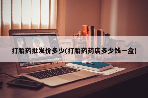 卖打胎药流产药微信打胎药批发价多少(打胎药药店多少钱一盒)