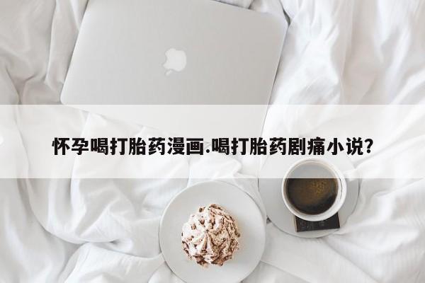 卖打胎药流产药微信怀孕喝打胎药漫画.喝打胎药剧痛小说？