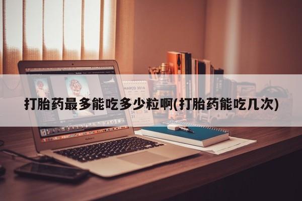 卖打胎药流产药微信打胎药最多能吃多少粒啊(打胎药能吃几次)