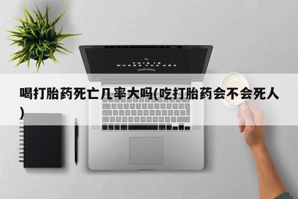 卖打胎药流产药微信喝打胎药死亡几率大吗(吃打胎药会不会死人)