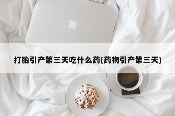 卖打胎药流产药微信打胎引产第三天吃什么药(药物引产第三天)