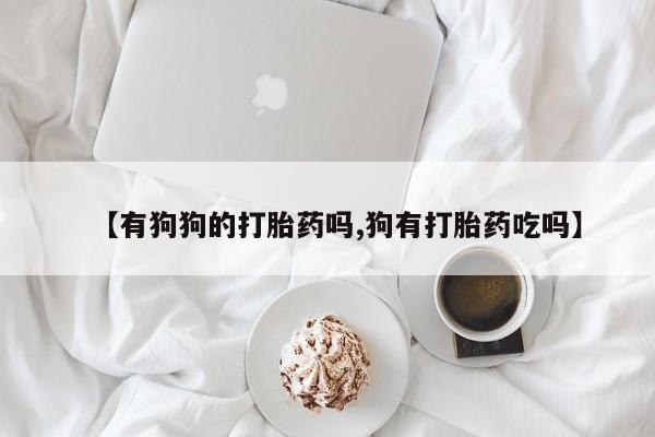 卖打胎药流产药微信【有狗狗的打胎药吗,狗有打胎药吃吗】