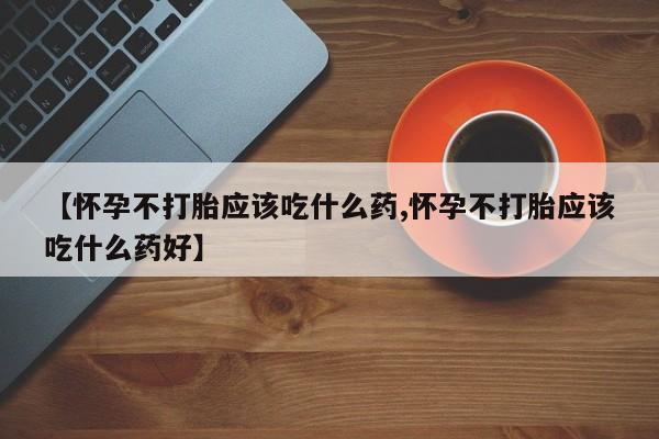 卖打胎药流产药微信【怀孕不打胎应该吃什么药,怀孕不打胎应该吃什么药好】