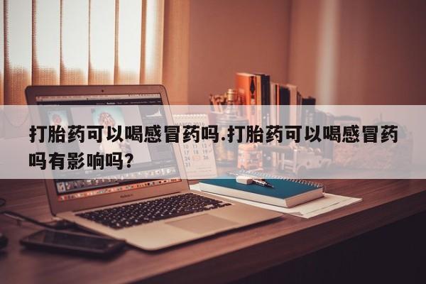 卖打胎药流产药微信打胎药可以喝感冒药吗.打胎药可以喝感冒药吗有影响吗？