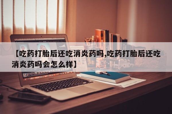 卖打胎药流产药微信【吃药打胎后还吃消炎药吗,吃药打胎后还吃消炎药吗会怎么样】
