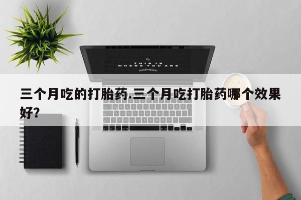 卖打胎药流产药微信三个月吃的打胎药.三个月吃打胎药哪个效果好？