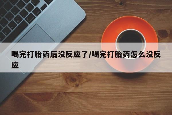 卖打胎药流产药微信喝完打胎药后没反应了/喝完打胎药怎么没反应