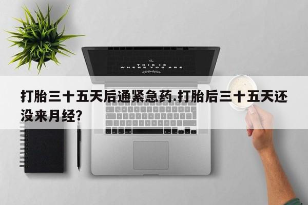 卖打胎药流产药微信打胎三十五天后通紧急药.打胎后三十五天还没来月经？
