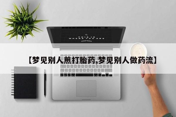 卖打胎药流产药微信【梦见别人煎打胎药,梦见别人做药流】