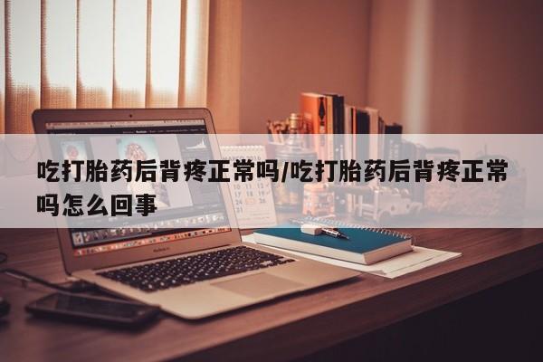 卖打胎药流产药微信吃打胎药后背疼正常吗/吃打胎药后背疼正常吗怎么回事