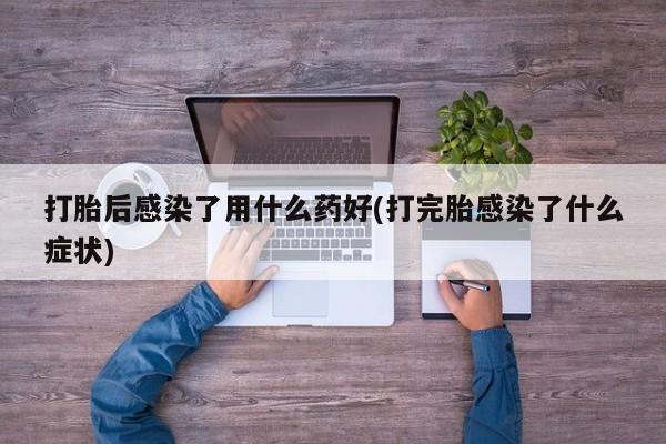 卖打胎药流产药微信打胎后感染了用什么药好(打完胎感染了什么症状)