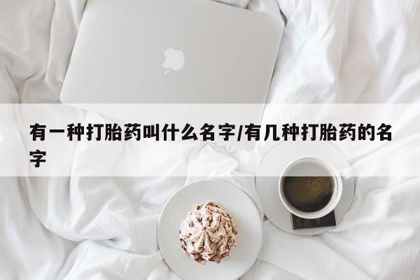卖打胎药流产药微信有一种打胎药叫什么名字/有几种打胎药的名字
