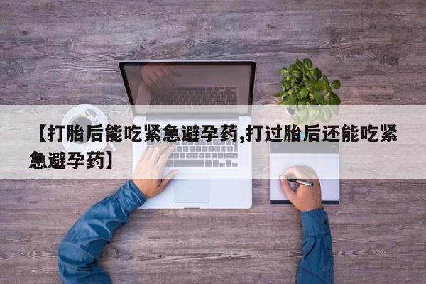 卖打胎药流产药微信【打胎后能吃紧急避孕药,打过胎后还能吃紧急避孕药】
