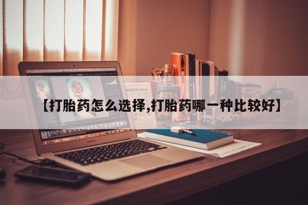 卖打胎药流产药微信【打胎药怎么选择,打胎药哪一种比较好】
