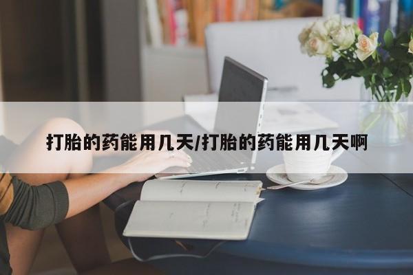 卖打胎药流产药微信打胎的药能用几天/打胎的药能用几天啊