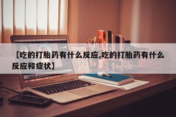 卖打胎药流产药微信【吃的打胎药有什么反应,吃的打胎药有什么反应和症状】