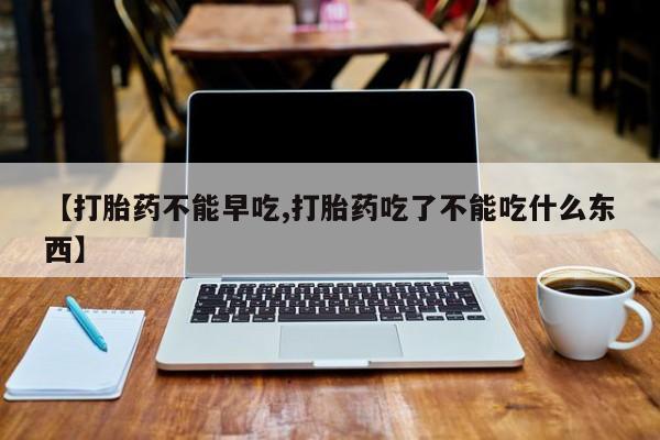 卖打胎药流产药微信【打胎药不能早吃,打胎药吃了不能吃什么东西】