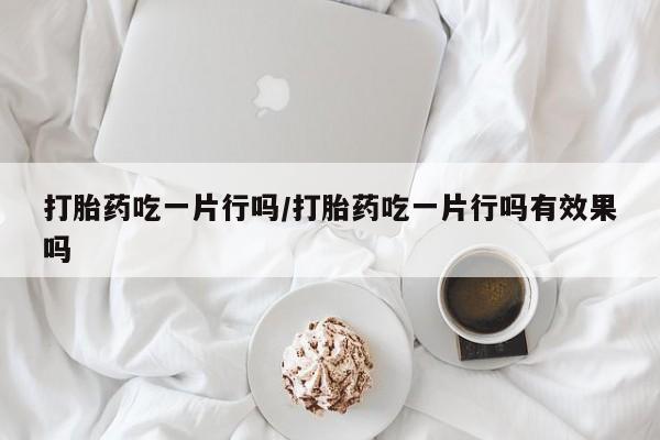 卖打胎药流产药微信打胎药吃一片行吗/打胎药吃一片行吗有效果吗