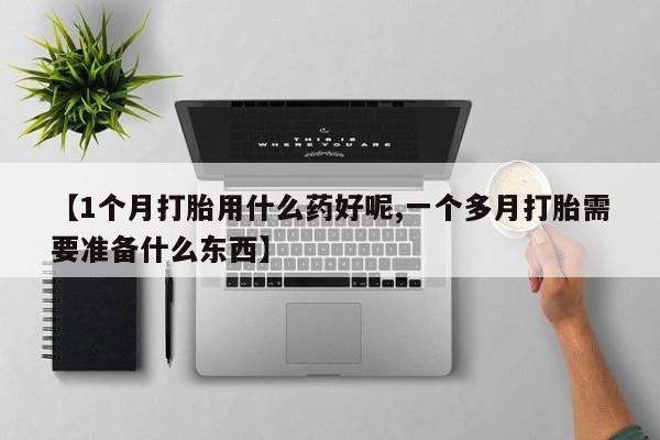 卖打胎药流产药微信【1个月打胎用什么药好呢,一个多月打胎需要准备什么东西】