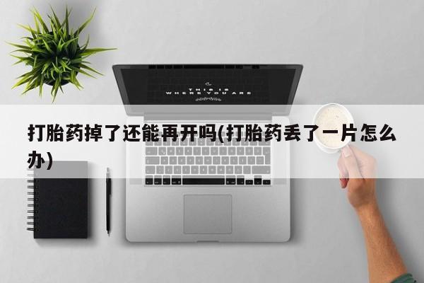 卖打胎药流产药微信打胎药掉了还能再开吗(打胎药丢了一片怎么办)