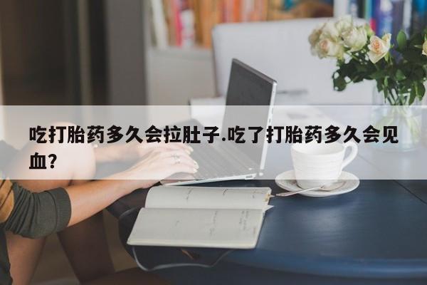 卖打胎药流产药微信吃打胎药多久会拉肚子.吃了打胎药多久会见血？