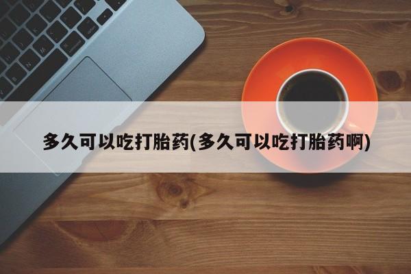 卖打胎药流产药微信多久可以吃打胎药(多久可以吃打胎药啊)