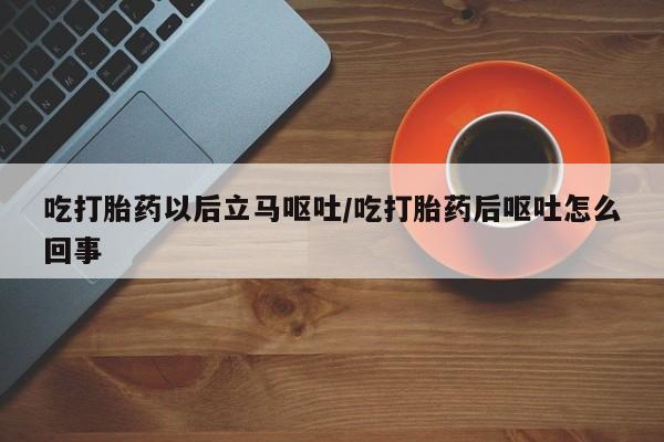 卖打胎药流产药微信吃打胎药以后立马呕吐/吃打胎药后呕吐怎么回事