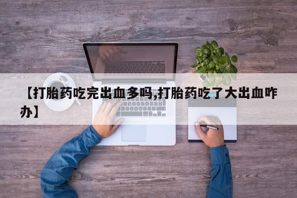 卖打胎药流产药微信【打胎药吃完出血多吗,打胎药吃了大出血咋办】