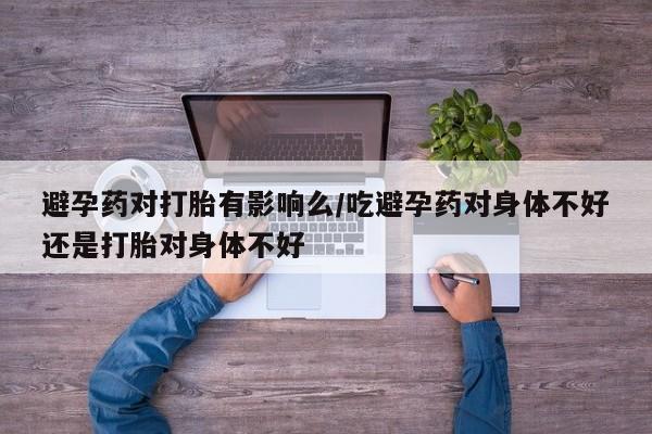 卖打胎药流产药微信避孕药对打胎有影响么/吃避孕药对身体不好还是打胎对身体不好