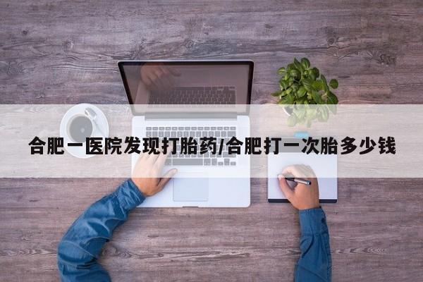 卖打胎药流产药微信合肥一医院发现打胎药/合肥打一次胎多少钱
