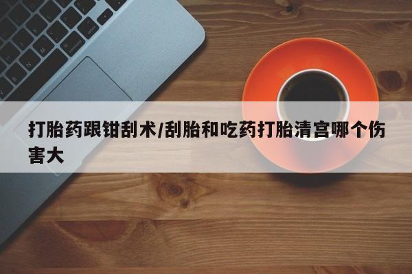 卖打胎药流产药微信打胎药跟钳刮术/刮胎和吃药打胎清宫哪个伤害大
