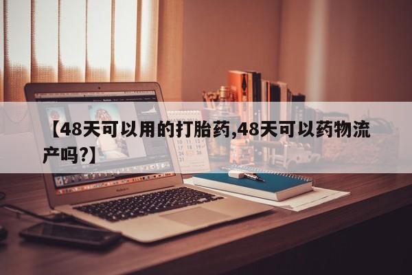 卖打胎药流产药微信【48天可以用的打胎药,48天可以药物流产吗?】