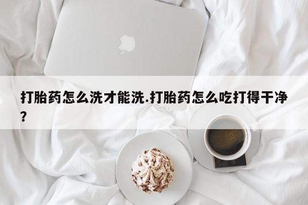 卖打胎药流产药微信打胎药怎么洗才能洗.打胎药怎么吃打得干净？
