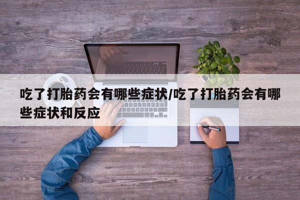 卖打胎药流产药微信吃了打胎药会有哪些症状/吃了打胎药会有哪些症状和反应