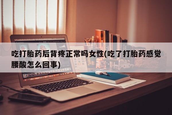 卖打胎药流产药微信吃打胎药后背疼正常吗女性(吃了打胎药感觉腰酸怎么回事)