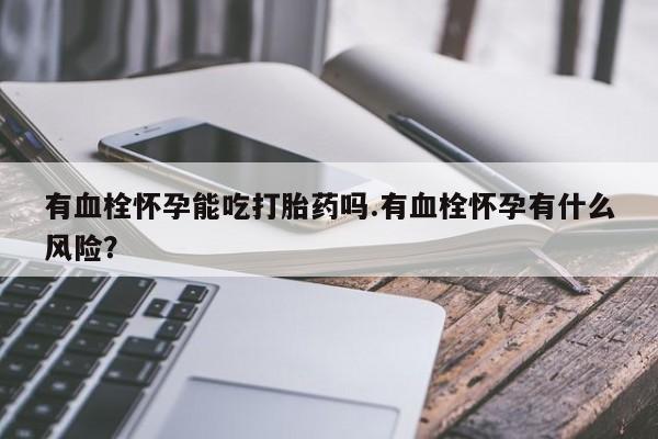卖打胎药流产药微信有血栓怀孕能吃打胎药吗.有血栓怀孕有什么风险？