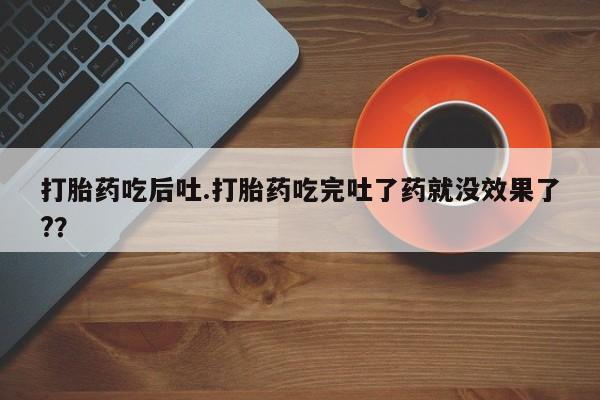 卖打胎药流产药微信打胎药吃后吐.打胎药吃完吐了药就没效果了?？